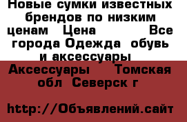 Новые сумки известных брендов по низким ценам › Цена ­ 2 000 - Все города Одежда, обувь и аксессуары » Аксессуары   . Томская обл.,Северск г.